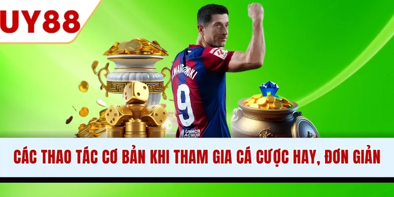Các thao tác cơ bản khi tham gia cá cược hay, đơn giản